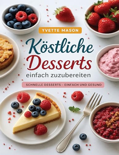 Köstliche Desserts einfach zuzubereiten: SCHNELLE DESSERTS – EINFACH UND GESUND