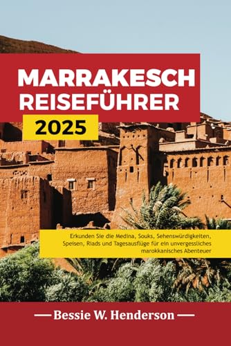 MARRAKESCH REISEFÜHRER 2025: Erkunden Sie die Medina, Souks, Sehenswürdigkeiten, Speisen, Riads und Tagesausflüge für ein unvergessliches marokkanisches Abenteuer