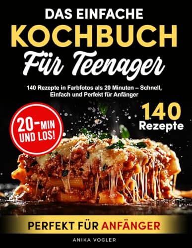 DAS EINFACHE KOCHBUCH FüR TEENAGER: 140 REZEPTE IN FARBFOTOS ALS 20 MINUTEN – SCHNELL, EINFACH UND PERFEKT FÜR ANFÄNGER