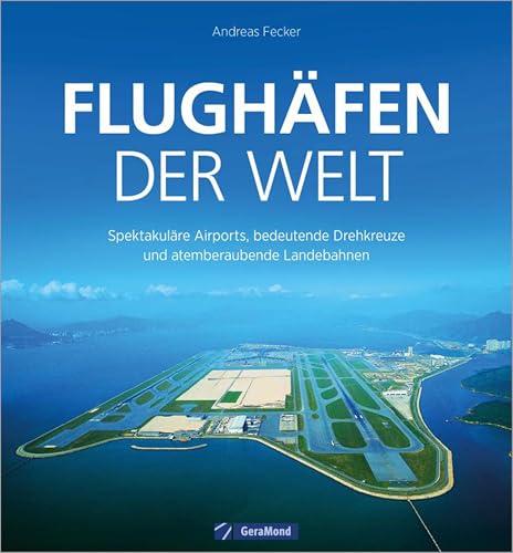 Flughäfen der Welt: Spektakuläre Airports, bedeutende Drehkreuze und atemberaubende Landebahnen