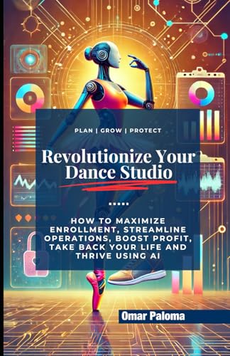 Revolutionize Your Dance Studio: How to Maximize Enrollment, Streamline Operations, Boost Profit, Take Back Your Life and Thrive using AI