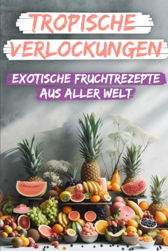 Tropische Verlockungen: Exotische Fruchtrezepte aus aller Welt