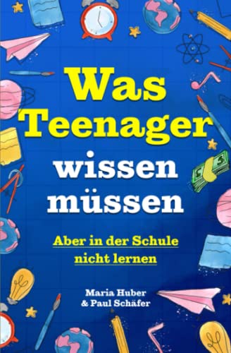 Was Teenager wissen müssen – Aber in der Schule nicht lernen: Wie man Selbstvertrauen gewinnt, Freunde findet, mit Geld umgeht, kocht, putzt und vieles mehr