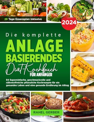 Die komplette ANLAGE BASIERENDES Diät-Kochbuch FÜR ANFÄNGER : 84 Super einfache, schmackhafte und nährstoffreiche pflanzliche Kochrezepte für ein gesundes Leben und Essen im Alltag