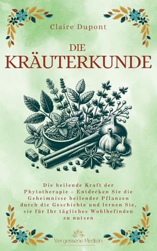 Die Kräuterkunde: Die heilende Kraft der Phytotherapie – Entdecken Sie die Geheimnisse heilender Pflanzen durch die Geschichte und lernen Sie, sie für ... Wohlbefinden zu nutzen (Vergessene Medizin)