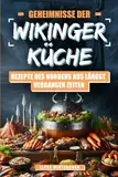 Geheimnisse der Wikinger-Küche: Rezepte des Nordens aus längst vergangenen Zeiten: Nordische Küche mal anders – Inkl. farbigen Bilder zu jedem Rezept