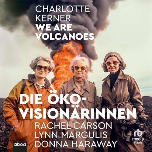 We Are Volcanoes: Die Öko-Visionärinnen Rachel Carson, Lynn Margulis, Donna Haraway