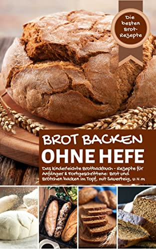 Brot backen ohne Hefe - Das kinderleichte Brotbackbuch: Die besten Brot Rezepte - Rezepte für Anfänger & Fortgeschrittene: Brot und Brötchen backen im ... u.v.m (Backen - die besten Rezepte)