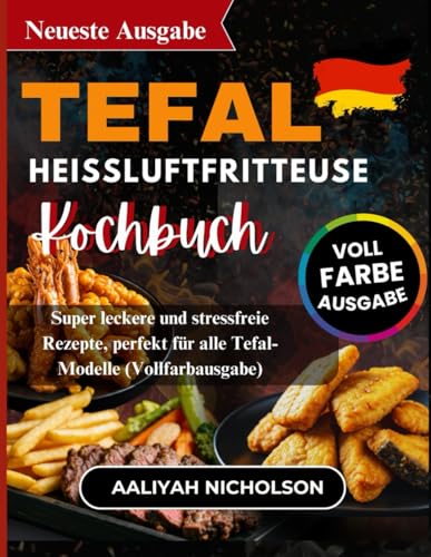 Tefal Heißluftfritteuse Kochbuch: Super leckere und stressfreie Rezepte, perfekt für alle Tefal-Modelle (Vollfarbausgabe)