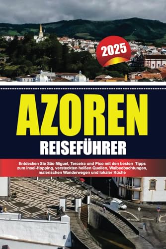 AZOREN REISEFÜHRER 2025: Entdecken Sie São Miguel, Terceira und Pico mit den besten Tipps zum Insel-Hopping, versteckten heißen Quellen, Walbeobachtungen, malerischen Wanderwegen und lokaler Küche