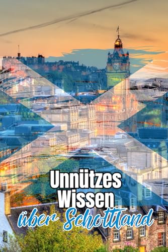 Unnützes Wissen über Schottland: Bemerkenswerte Fakten rund um Geschichte, Politik, Kultur und Geographie Schottlands