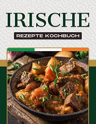 IRISCHE REZEPTE KOCHBUCH: Mehr als 50 leckere Rezepte zeigen die Vielfalt der irischen Küche und des irischen Volkes.