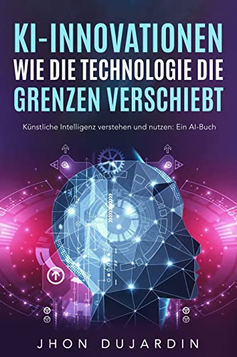 KI-Innovationen: Wie die Technologie die Grenzen verschiebt Künstliche Intelligenz verstehen und nutzen: Ein AI-Buch