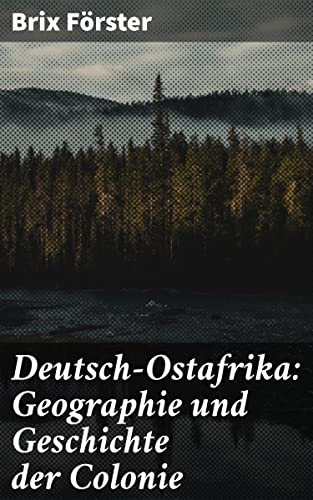 Deutsch-Ostafrika: Geographie und Geschichte der Colonie: Einblick in die deutsche Kolonialherrschaft in Ostafrika: Geographie, Geschichte und politische Dynamiken