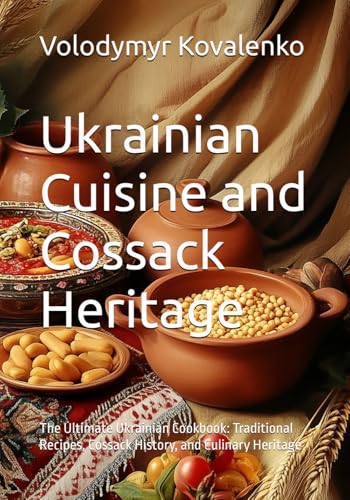 Ukrainian Cuisine and Cossack Heritage: The Ultimate Ukrainian Cookbook: Traditional Recipes, Cossack History, and Culinary Heritage