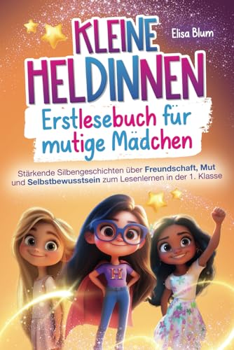 Kleine Heldinnen - Erstlesebuch für mutige Mädchen: Stärkende Silbengeschichten über Freundschaft, Mut und Selbstbewusstsein zum Lesenlernen in der 1. Klasse