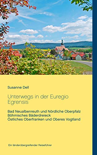 Unterwegs in der Euregio Egrensis: Bad Neualbenreuth und Nördliche Oberpfalz, Böhmisches Bäderdreieck, Östliches Oberfranken und Oberes Vogtland - Ein länderübergreifender Reiseführer