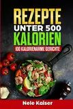 Rezepte unter 500 Kalorien: 100 kalorienarme Gerichte,kalorienarmes Kochbuch, schnelle Gerichte, Stoffwechsel ankurbeln,Gewicht verlieren,Low Carb