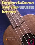 Improvisieren auf der Ukulele lernen (Ukulele-Lehrbücher für Fortgeschrittene)