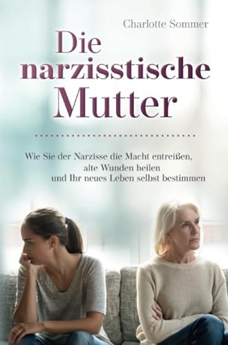 Die narzisstische Mutter: Wie Sie der Narzisse die Macht entreißen, alte Wunden heilen und Ihr neues Leben selbst bestimmen