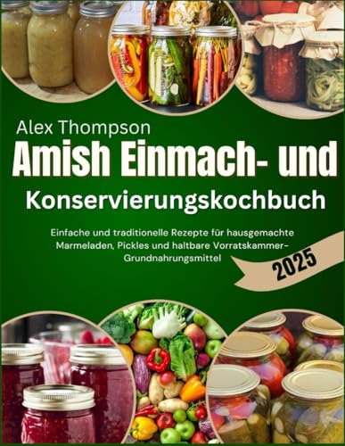 Amish Einmach- und Konservierungskochbuch 2025: Einfache und traditionelle Rezepte für hausgemachte Marmeladen, Pickles und haltbare Vorratskammer-Grundnahrungsmittel