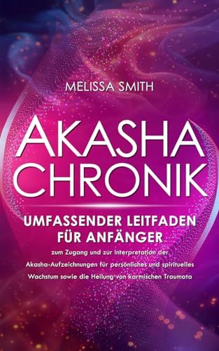 Akasha-Chronik: Umfassender Leitfaden für Anfänger zum Zugang und zur Interpretation der Akasha-Aufzeichnungen für persönliches und spirituelles Wachstum sowie die Heilung von karmischen Traumata