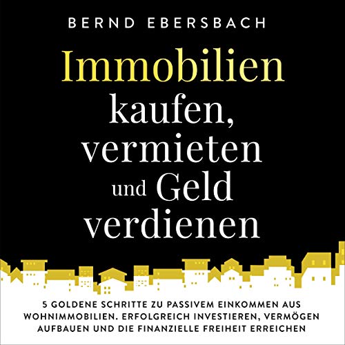 Immobilien kaufen, vermieten und Geld verdienen: 5 goldene Schritte zu passivem Einkommen aus Wohnimmobilien. Erfolgreich investieren, Vermögen aufbauen ... Freiheit erreichen