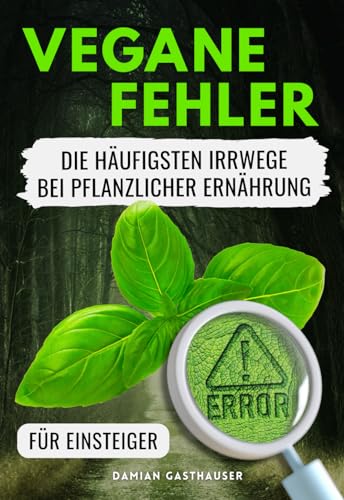 Vegane Fehler - Die häufigsten Irrwege bei pflanzlicher Ernährung: Der Ratgeber für Einsteiger - Vermeide die typischen Fehler - inkl. Einkaufsliste, Ernährungsplan, Rezepte & Nährstofftabelle