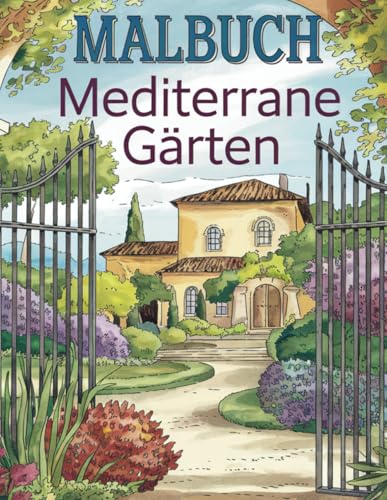 Malbuch Mediterrane Gärten: Malbuch für Erwachsene -: Lass den Alltagsstress hinter dir und tauche ein in wunderschöne mediterrane Gärten, die zum Entspannen und Träumen einladen