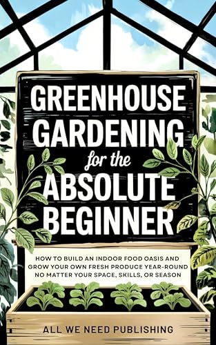Greenhouse Gardening for the Absolute Beginner: How to Build an Indoor Food Oasis and Grow Your Own Fresh Produce Year-Round, No Matter Your Space, Skills, or Season (English Edition)