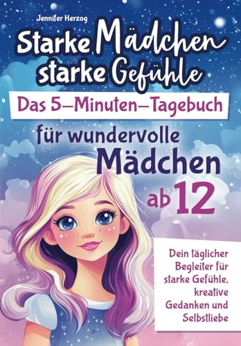 Starke Mädchen, starke Gefühle – Das 5-Minuten-Tagebuch für wundervolle Mädchen ab 12: Dein täglicher Begleiter für starke Gefühle, kreative Gedanken und Selbstliebe