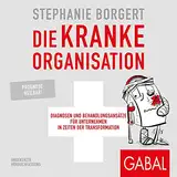 Die kranke Organisation: Diagnosen und Behandlungsansätze für Unternehmen in Zeiten der Transformation