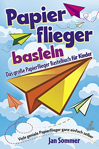 Papierflieger basteln: Das große Papierflieger Bastelbuch für Kinder - Viele geniale Papierflieger ganz einfach selber bauen