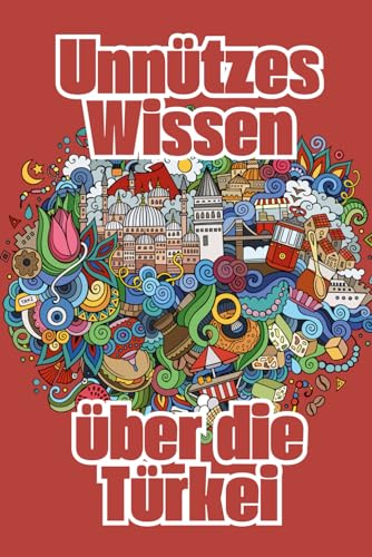 Unnützes Wissen über die Türkei: Kuriose Fakten über die türkische Geschichte, Wirtschaft, Gesellschaft, Mythen und Legenden