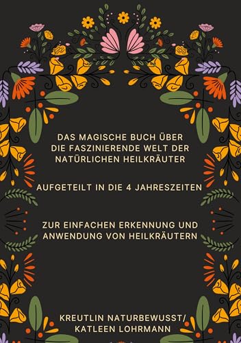 Das magische Buch über die faszinierende Welt der natürlichen Heilkräuter: Aufgeteilt in die 4 Jahreszeiten zur einfachen Erkennung und Anwendung von Heilkräutern