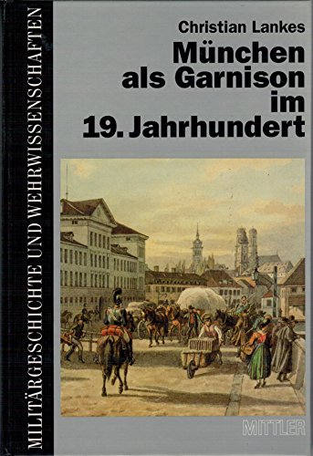 München als Garnison im 19. Jahrhundert: Die Haupt- und Residenzstadt als Standort der Bayerischen Armee von Kurfürst Max IV. Joseph bis zur Jahrhundertwende