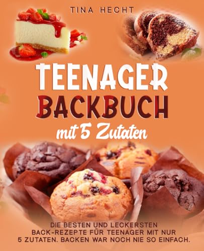Teenager Backbuch mit 5 Zutaten: Die besten und leckersten Back-Rezepte für Teenager mit nur 5 Zutaten. Backen war noch nie so einfach.