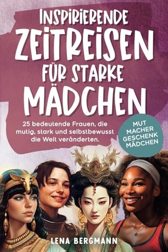 Inspirierende Zeitreisen für starke Mädchen: 25 bedeutende Frauen, die mutig, stark und selbstbewusst die Welt veränderten. Mutmacher Geschenk Mädchen!