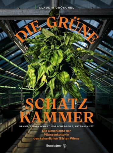 Die grüne Schatzkammer: Sammelleidenschaft und Artenschutz in Wiens kaiserlichen Gärten – Die faszinierende Geschichte der Pflanzenkultur, botanische ... Forschergeist, Artenschutz