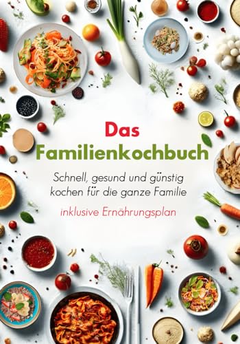 Das Familienkochbuch – Schnell, gesund und günstig kochen für die ganze Familie - inklusive Ernährungsplan