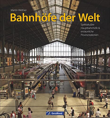 Bahnhöfe der Welt. Von den spektakulärsten Hauptbahnhöfen der Metropolen bis zu den erstaunlichsten Provinzstationen. Eine Bildreise durch die Zeiten ... Hauptbahnhöfe & erstaunliche Provinzstationen