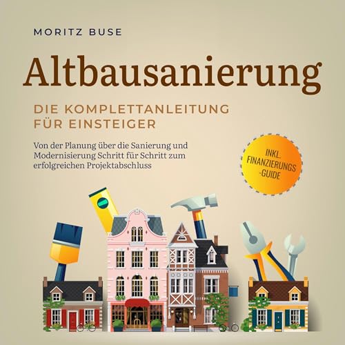 Altbausanierung - Die Komplettanleitung für Einsteiger: Von der Planung über die Sanierung und Modernisierung Schritt für Schritt zum erfolgreichen Projektabschluss - inkl. Finanzierungs-Guide
