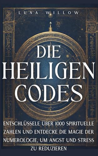 Die Heiligen Codes: Entschlüssele über 1000 spirituelle Zahlen und entdecke die Magie der Numerologie, um Angst und Stress zu reduzieren