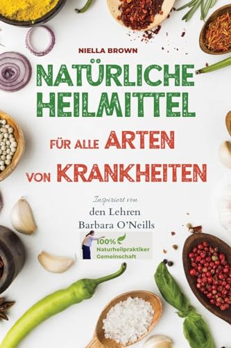 Natürliche Heilmittel für alle Arten von Krankheiten: Inspiriert von den Lehren von Barbara O’Neill (100% Naturheilpraktiker-Gemeinschaft von Barbara O’Neill, Band 1)