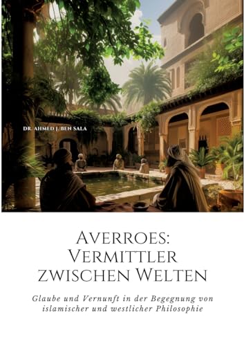 Averroes: Vermittler zwischen Welten: Glaube und Vernunft in der Begegnung von islamischer und westlicher Philosophie