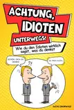 Achtung, Idioten unterwegs! Wie du den Idioten wirklich sagst, was du denkst: Ein Überlebensratgeber für starke Nerven im Alltag