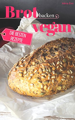 Brot backen vegan - Die besten Rezepte für Anfänger und Fortgeschrittene: Das Rezeptbuch - Selber backen für Genießer - Brot backen in Perfektion (Backen - die besten Rezepte)