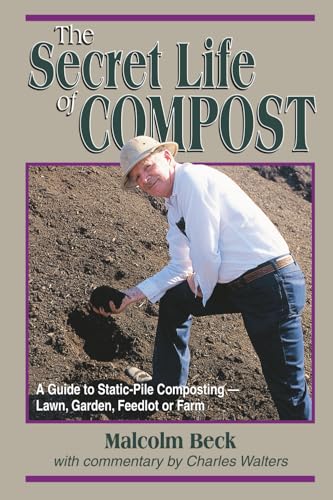The Secret Life of Compost: A Guide to Static-Pile Composting—Lawn, Garden, Feedlot or Farm: A "How-To" & "Why" Guide to Composting-Lawn, Garden, Feedlot or Farm