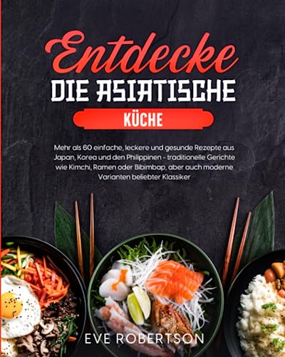 Entdecke die asiatische Küche: Mehr als 60 einfache, leckere und gesunde Rezepte aus Japan, Korea und den Philippinen - traditionelle Gerichte wie ... auch moderne Varianten beliebter Klassiker