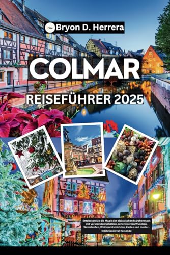 Colmar Reiseführer 2025: Entdecken Sie die elsässische Märchenstadt mit versteckten Schätzen, sehenswerten Wundern, Weinstraßen, Weihnachtsmärkten, Karten und Insider-Erlebnissen für Reisende